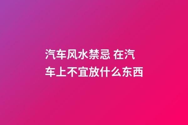 汽车风水禁忌 在汽车上不宜放什么东西
